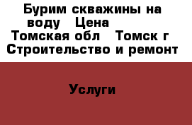 Бурим скважины на воду › Цена ­ 1 700 - Томская обл., Томск г. Строительство и ремонт » Услуги   . Томская обл.